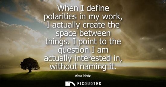 Small: When I define polarities in my work, I actually create the space between things. I point to the questio