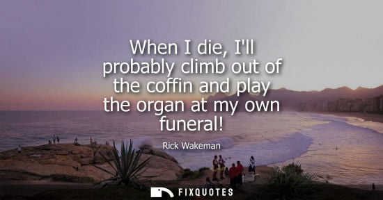 Small: When I die, Ill probably climb out of the coffin and play the organ at my own funeral!