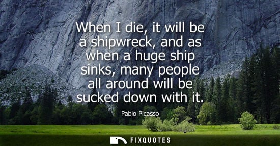 Small: When I die, it will be a shipwreck, and as when a huge ship sinks, many people all around will be sucke