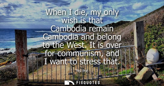 Small: When I die, my only wish is that Cambodia remain Cambodia and belong to the West. It is over for communism, an