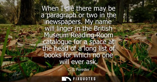 Small: When I die there may be a paragraph or two in the newspapers. My name will linger in the British Museum Readin
