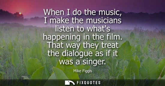 Small: When I do the music, I make the musicians listen to whats happening in the film. That way they treat th