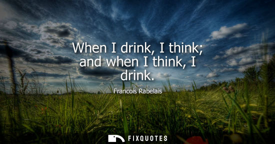 Small: When I drink, I think and when I think, I drink