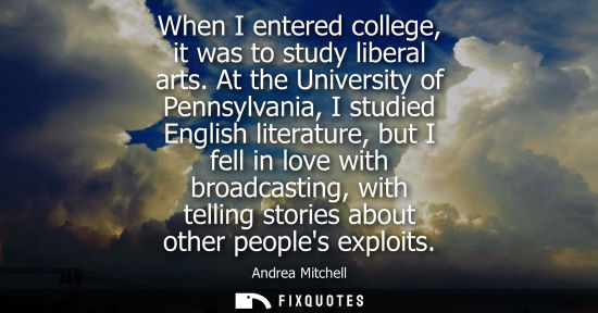 Small: When I entered college, it was to study liberal arts. At the University of Pennsylvania, I studied Engl