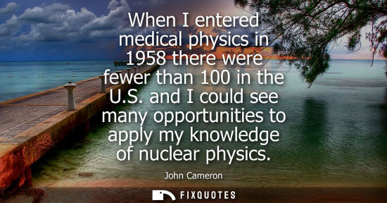 Small: When I entered medical physics in 1958 there were fewer than 100 in the U.S. and I could see many oppor