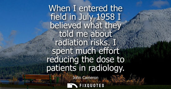 Small: When I entered the field in July 1958 I believed what they told me about radiation risks. I spent much 