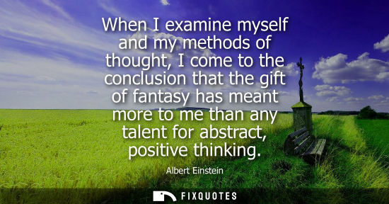 Small: When I examine myself and my methods of thought, I come to the conclusion that the gift of fantasy has meant m
