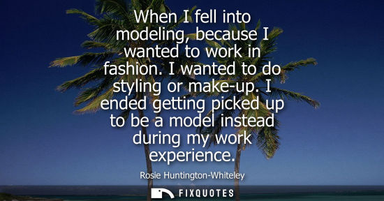Small: When I fell into modeling, because I wanted to work in fashion. I wanted to do styling or make-up.