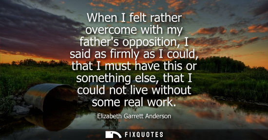 Small: When I felt rather overcome with my fathers opposition, I said as firmly as I could, that I must have t