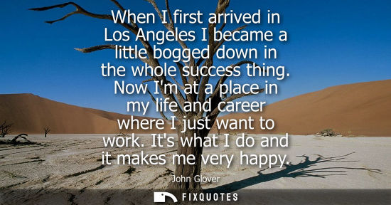 Small: When I first arrived in Los Angeles I became a little bogged down in the whole success thing. Now Im at a plac