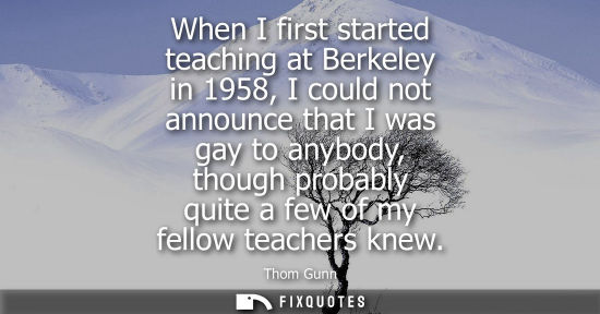 Small: When I first started teaching at Berkeley in 1958, I could not announce that I was gay to anybody, thou