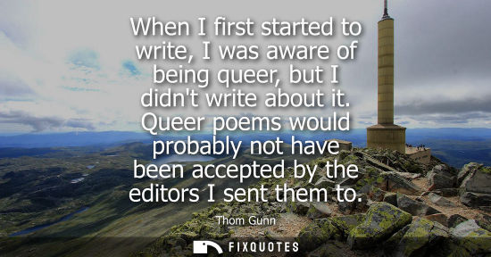 Small: When I first started to write, I was aware of being queer, but I didnt write about it. Queer poems woul