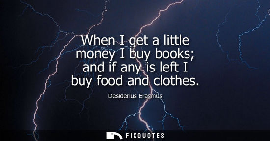 Small: When I get a little money I buy books and if any is left I buy food and clothes