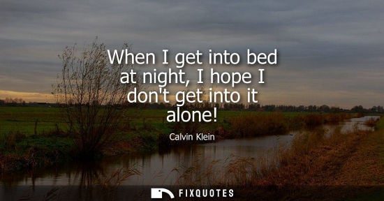 Small: When I get into bed at night, I hope I dont get into it alone!