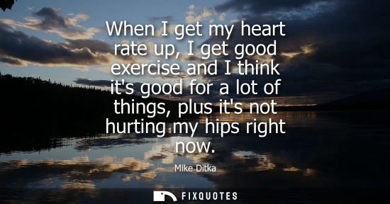 Small: When I get my heart rate up, I get good exercise and I think its good for a lot of things, plus its not hurtin