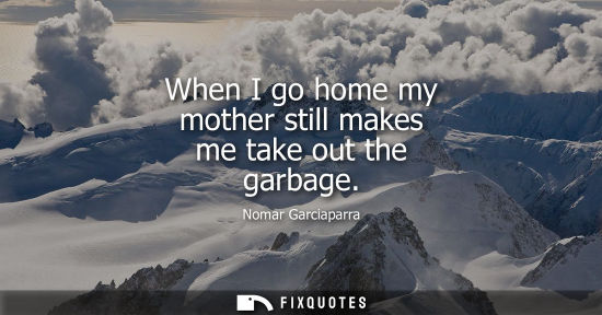 Small: When I go home my mother still makes me take out the garbage