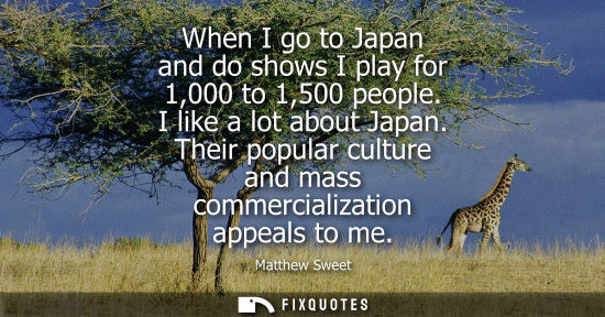 Small: When I go to Japan and do shows I play for 1,000 to 1,500 people. I like a lot about Japan. Their popul