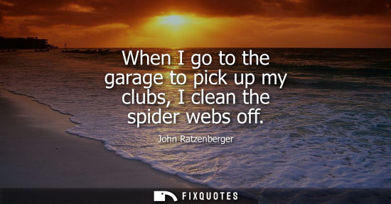 Small: When I go to the garage to pick up my clubs, I clean the spider webs off