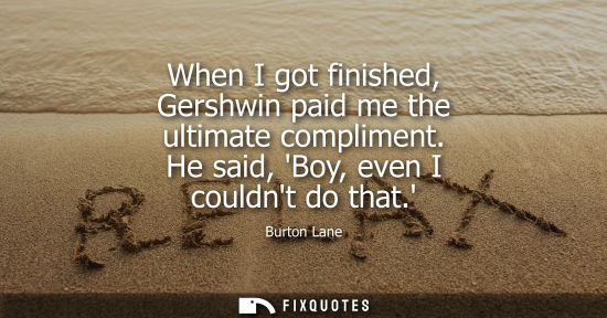 Small: When I got finished, Gershwin paid me the ultimate compliment. He said, Boy, even I couldnt do that.