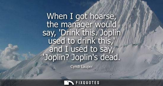 Small: When I got hoarse, the manager would say, Drink this. Joplin used to drink this, and I used to say, Jop