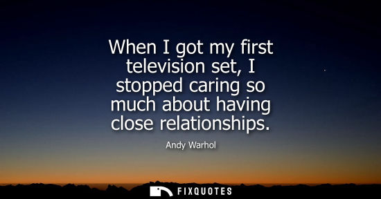 Small: When I got my first television set, I stopped caring so much about having close relationships