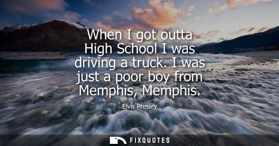 Small: When I got outta High School I was driving a truck. I was just a poor boy from Memphis, Memphis