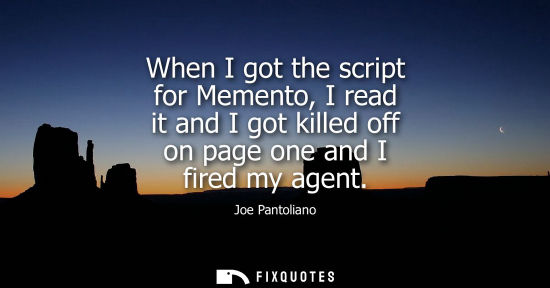 Small: When I got the script for Memento, I read it and I got killed off on page one and I fired my agent