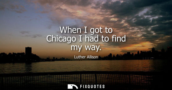 Small: When I got to Chicago I had to find my way