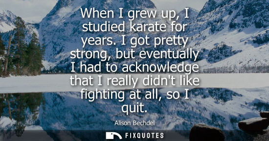 Small: When I grew up, I studied karate for years. I got pretty strong, but eventually I had to acknowledge th
