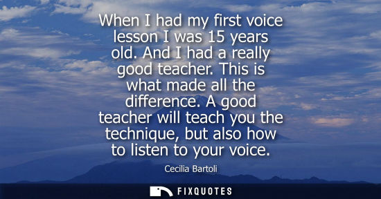 Small: When I had my first voice lesson I was 15 years old. And I had a really good teacher. This is what made all th