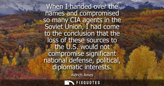 Small: When I handed over the names and compromised so many CIA agents in the Soviet Union, I had come to the 