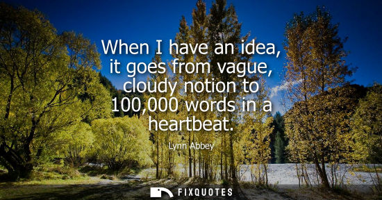 Small: When I have an idea, it goes from vague, cloudy notion to 100,000 words in a heartbeat