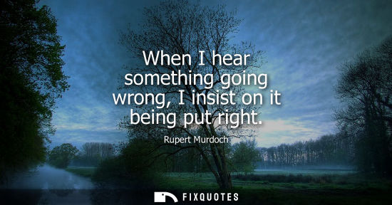 Small: When I hear something going wrong, I insist on it being put right