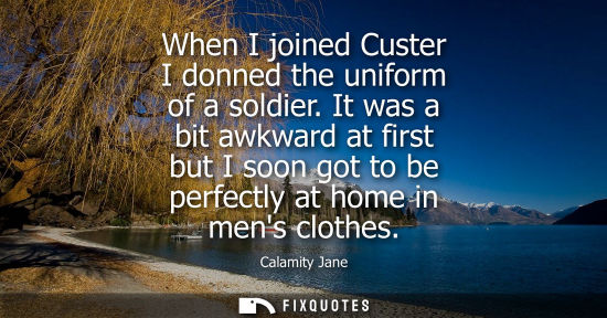 Small: When I joined Custer I donned the uniform of a soldier. It was a bit awkward at first but I soon got to