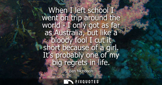Small: When I left school I went on trip around the world - I only got as far as Australia, but like a bloody 