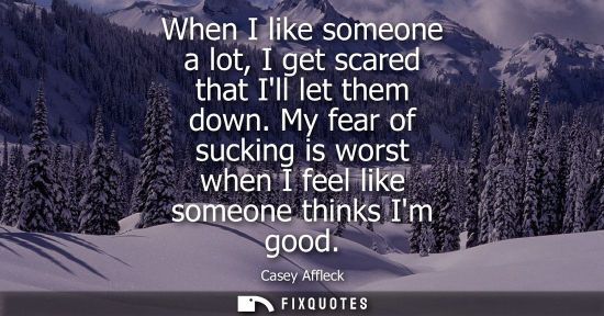 Small: When I like someone a lot, I get scared that Ill let them down. My fear of sucking is worst when I feel