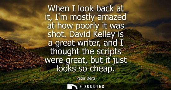 Small: When I look back at it, Im mostly amazed at how poorly it was shot. David Kelley is a great writer, and