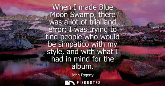 Small: When I made Blue Moon Swamp, there was a lot of trial and error I was trying to find people who would b
