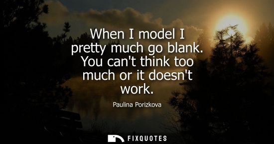 Small: When I model I pretty much go blank. You cant think too much or it doesnt work