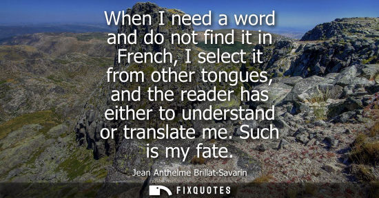 Small: When I need a word and do not find it in French, I select it from other tongues, and the reader has eit
