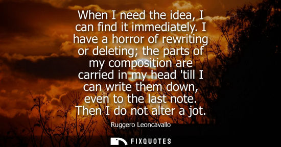 Small: When I need the idea, I can find it immediately. I have a horror of rewriting or deleting the parts of 