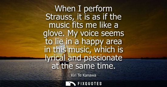 Small: When I perform Strauss, it is as if the music fits me like a glove. My voice seems to lie in a happy ar