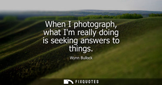 Small: When I photograph, what Im really doing is seeking answers to things