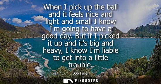 Small: When I pick up the ball and it feels nice and light and small I know Im going to have a good day.
