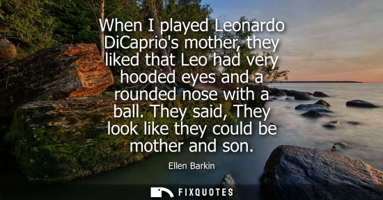 Small: When I played Leonardo DiCaprios mother, they liked that Leo had very hooded eyes and a rounded nose wi