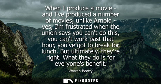 Small: When I produce a movie - and Ive produced a number of movies, unlike Arnold - yes, Im frustrated when t