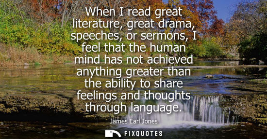 Small: When I read great literature, great drama, speeches, or sermons, I feel that the human mind has not ach