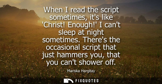 Small: When I read the script sometimes, its like Christ! Enough! I cant sleep at night sometimes. Theres the 