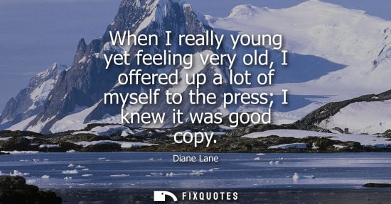 Small: When I really young yet feeling very old, I offered up a lot of myself to the press I knew it was good 