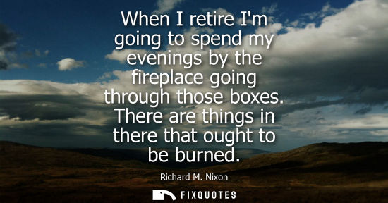 Small: When I retire Im going to spend my evenings by the fireplace going through those boxes. There are thing